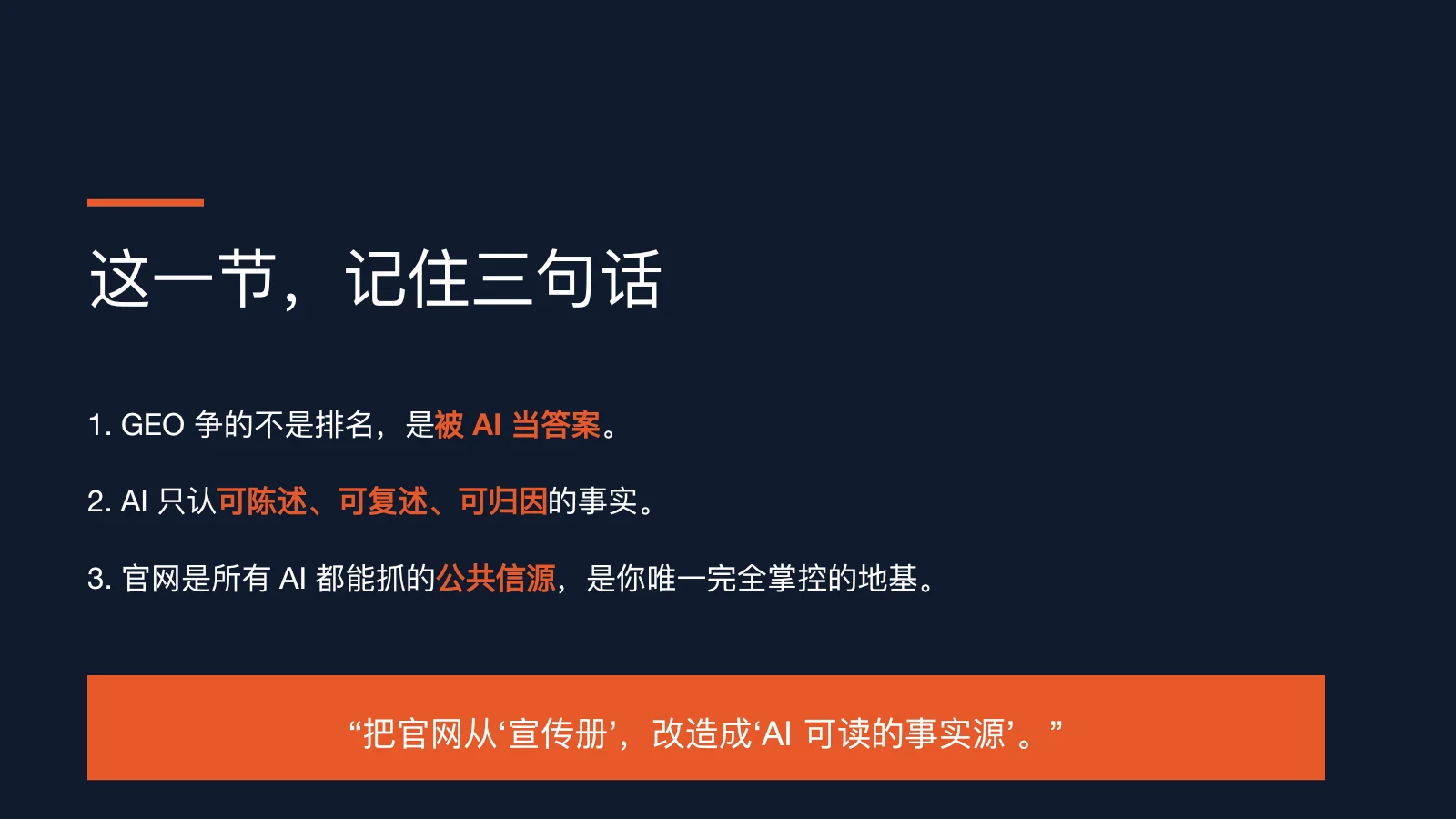 图片为文档中“本节小结”部分,以深色背景呈现,上方有“这一节,记住三句话”标题。下方列出三句话:1. GEO争的不是排名,是被AI当答案;2. AI只认可陈述、可复述、可归因的事实;3. 官网是所有AI都能抓的公共信源,是你唯一完全掌控的地基。最下方橙色框内以白色字体强调“把官网从‘宣传册’,改造成‘AI可读的事实源’”。此图是对本节内容的总结,与上下文强调官网在AI时代重要性的观点相呼应。